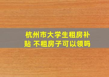 杭州市大学生租房补贴 不租房子可以领吗